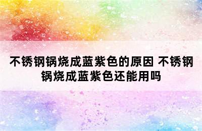 不锈钢锅烧成蓝紫色的原因 不锈钢锅烧成蓝紫色还能用吗